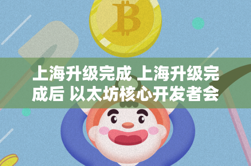 上海升级完成 上海升级完成后 以太坊核心开发者会议又有哪些新内容?