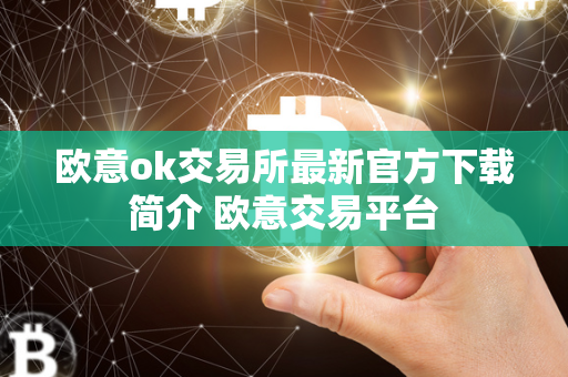 欧意ok交易所最新官方下载简介 欧意交易平台