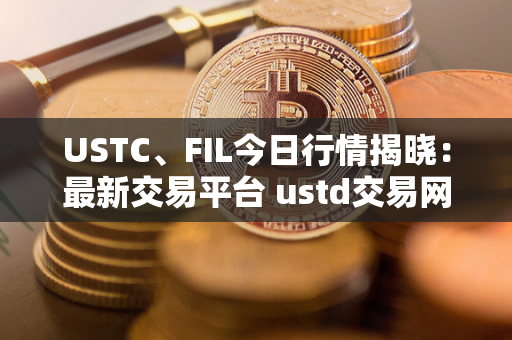 USTC、FIL今日行情揭晓：最新交易平台 ustd交易网