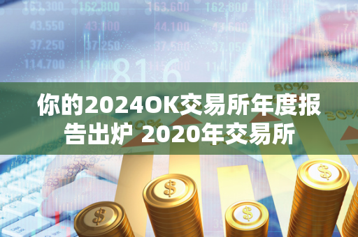 你的2024OK交易所年度报告出炉 2020年交易所