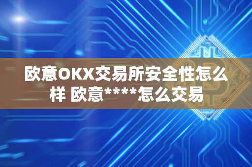 欧意OKX交易所安全性怎么样 欧意****怎么交易