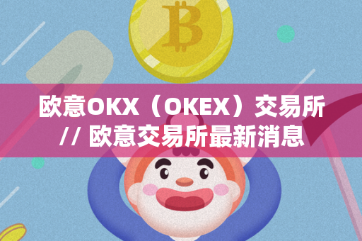 欧意OKX（OKEX）交易所// 欧意交易所最新消息