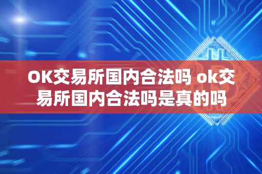 OK交易所国内合法吗 ok交易所国内合法吗是真的吗