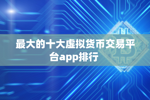 最大的十大虚拟货币交易平台app排行 