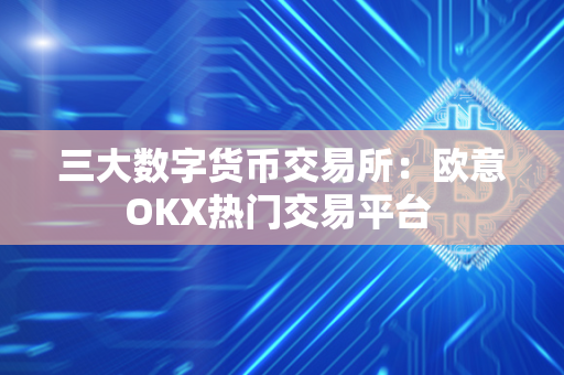 三大数字货币交易所：欧意OKX热门交易平台 