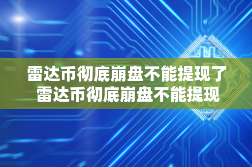 雷达币彻底崩盘不能提现了 雷达币彻底崩盘不能提现了吗