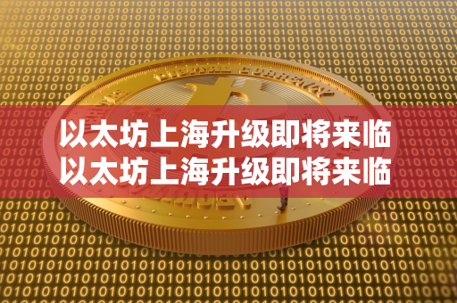 以太坊上海升级即将来临 以太坊上海升级即将来临 你能把握新的投资机遇吗?