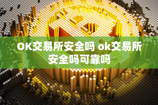 OK交易所安全吗 ok交易所安全吗可靠吗