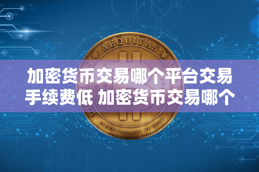 加密货币交易哪个平台交易手续费低 加密货币交易哪个平台交易手续费低点