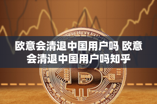 欧意会清退中国用户吗 欧意会清退中国用户吗知乎