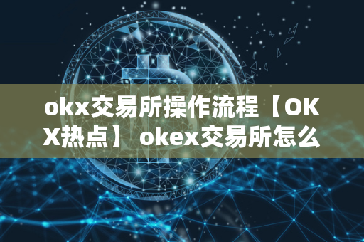 okx交易所操作流程【OKX热点】 okex交易所怎么玩