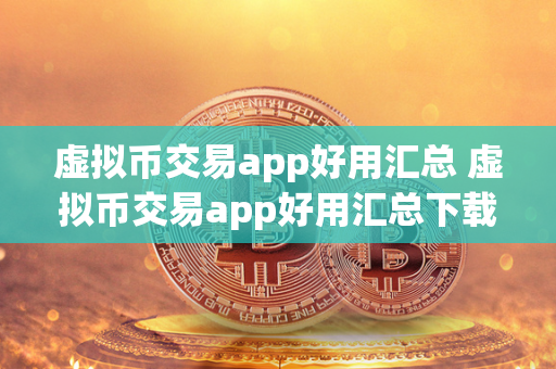 虚拟币交易app好用汇总 虚拟币交易app好用汇总下载