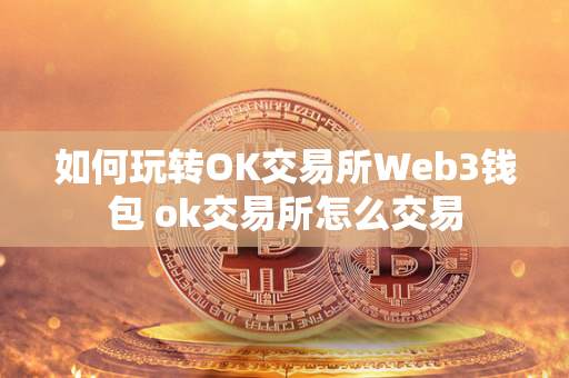 如何玩转OK交易所Web3钱包 ok交易所怎么交易