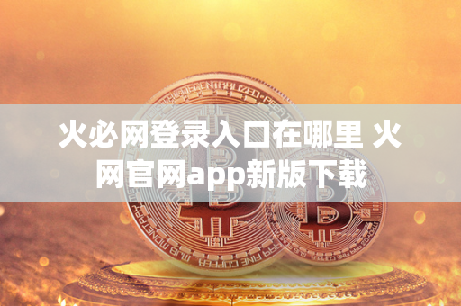 火必网登录入口在哪里 火网官网app新版下载