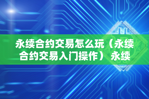 永续合约交易怎么玩（永续合约交易入门操作） 永续合约交易怎么玩新手入门