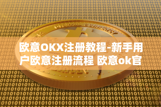 欧意OKX注册教程-新手用户欧意注册流程 欧意ok官网