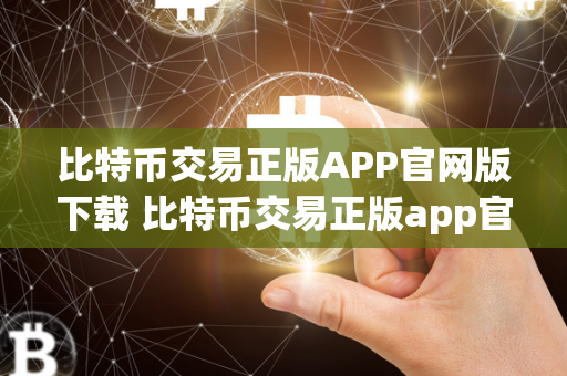 比特币交易正版APP官网版下载 比特币交易正版app官网版下载安装