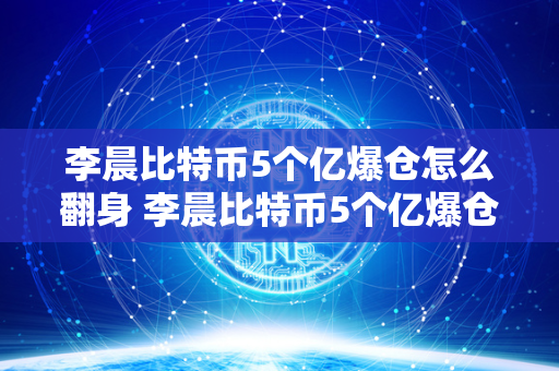 李晨比特币5个亿爆仓怎么翻身 李晨比特币5个亿爆仓怎么翻身,比特币