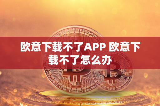 欧意下载不了APP 欧意下载不了怎么办