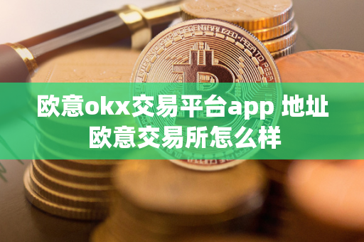 欧意okx交易平台app 地址 欧意交易所怎么样