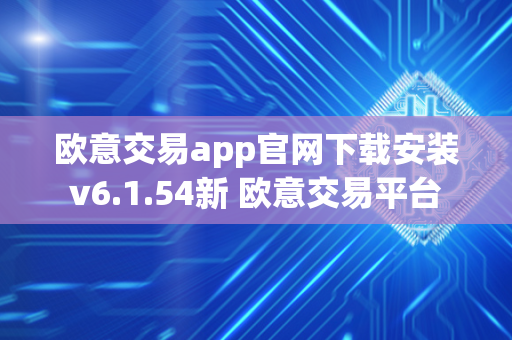 欧意交易app官网下载安装v6.1.54新 欧意交易平台