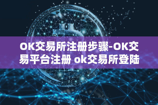 OK交易所注册步骤-OK交易平台注册 ok交易所登陆