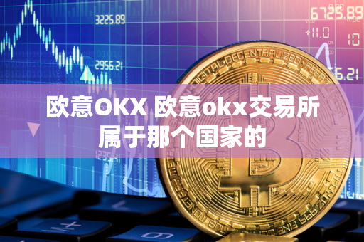 欧意OKX 欧意okx交易所属于那个国家的