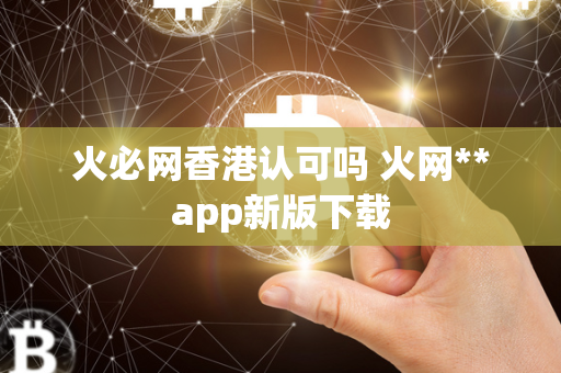 火必网香港认可吗 火网**app新版下载