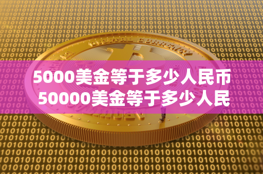 5000美金等于多少人民币 50000美金等于多少人民币