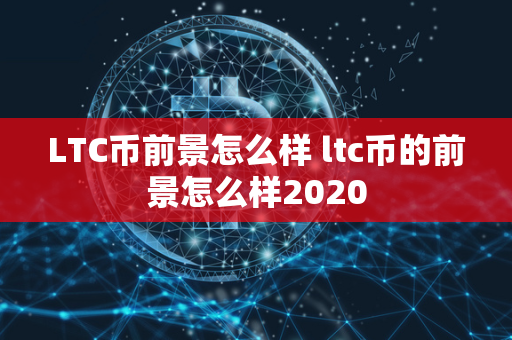 LTC币前景怎么样 ltc币的前景怎么样2020