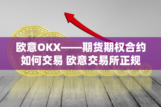 欧意OKX——期货期权合约如何交易 欧意交易所正规吗