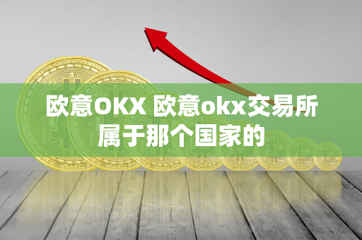 欧意OKX 欧意okx交易所属于那个国家的