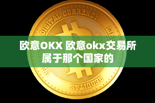 欧意OKX 欧意okx交易所属于那个国家的