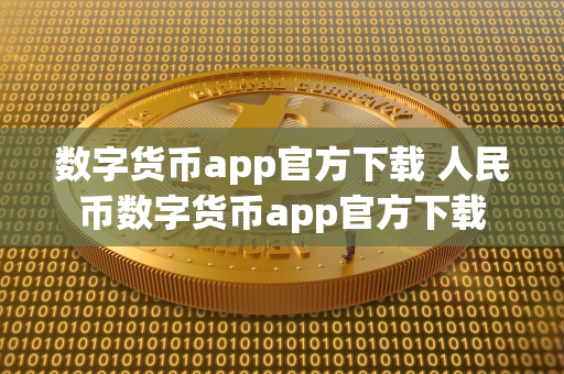 数字货币app官方下载 人民币数字货币app官方下载