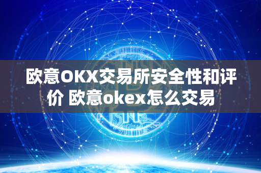 欧意OKX交易所安全性和评价 欧意okex怎么交易