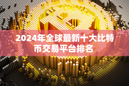 2024年全球最新十大比特币交易平台排名 