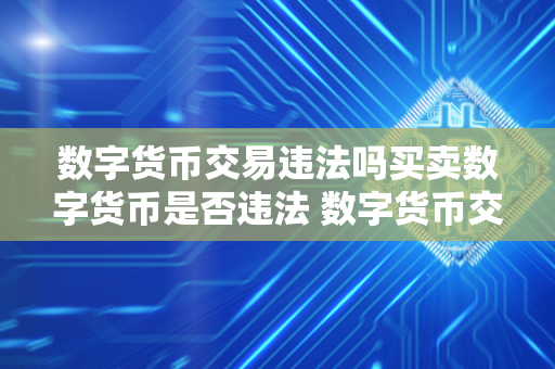 数字货币交易违法吗买卖数字货币是否违法 数字货币交易违法吗买卖数字货币是否违法行为