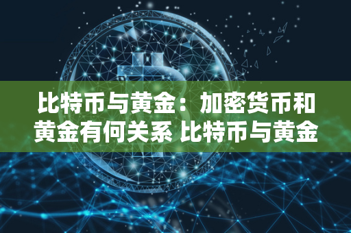 比特币与黄金：加密货币和黄金有何关系 比特币与黄金:加密货币和黄金有何关系