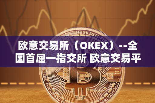 欧意交易所（OKEX）--全国首屈一指交所 欧意交易平台