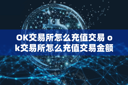 OK交易所怎么充值交易 ok交易所怎么充值交易金额