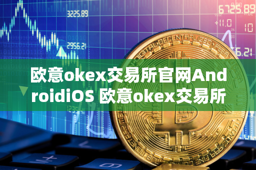 欧意okex交易所官网AndroidiOS 欧意okex交易所官网容易冻结吗?