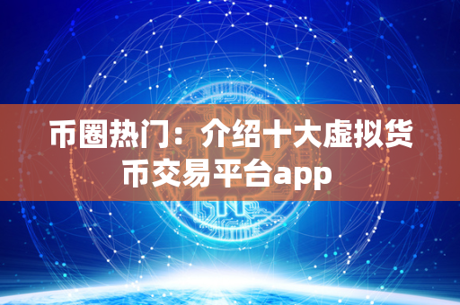 币圈热门：介绍十大虚拟货币交易平台app 