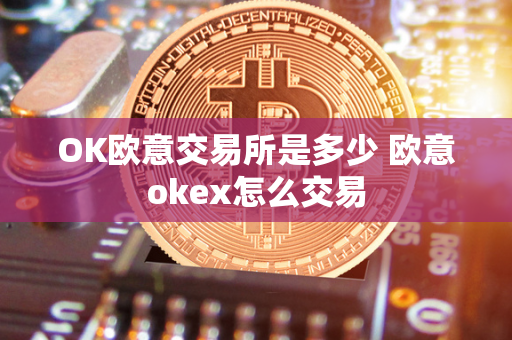 OK欧意交易所是多少 欧意okex怎么交易