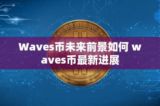 Waves币未来前景如何 waves币最新进展