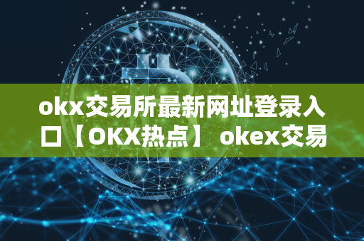 okx交易所最新网址登录入口【OKX热点】 okex交易所官方网站