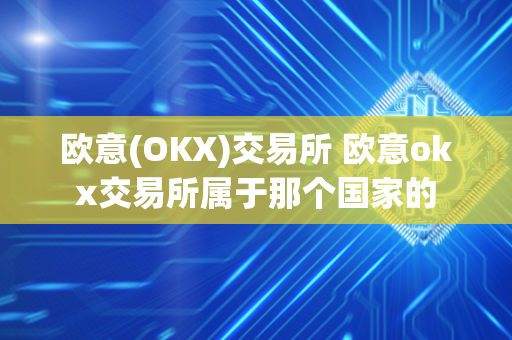 欧意(OKX)交易所 欧意okx交易所属于那个国家的