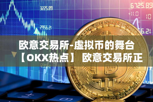 欧意交易所-虚拟币的舞台【OKX热点】 欧意交易所正规吗