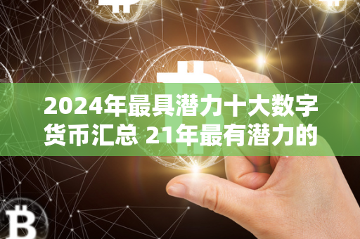 2024年最具潜力十大数字货币汇总 21年最有潜力的数字货币