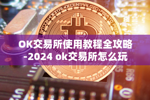 OK交易所使用教程全攻略-2024 ok交易所怎么玩