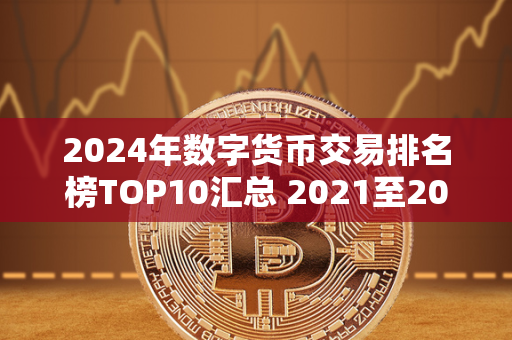 2024年数字货币交易排名榜TOP10汇总 2021至2023年数字货币大牛市